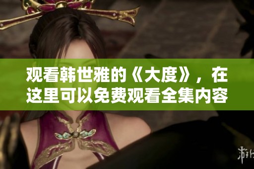 观看韩世雅的《大度》，在这里可以免费观看全集内容