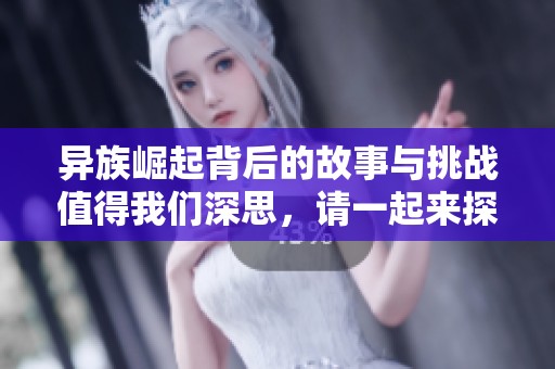 异族崛起背后的故事与挑战值得我们深思，请一起来探讨这项现象。
