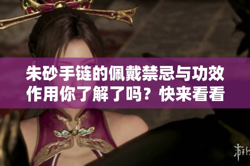 朱砂手链的佩戴禁忌与功效作用你了解了吗？快来看看详细介绍吧！