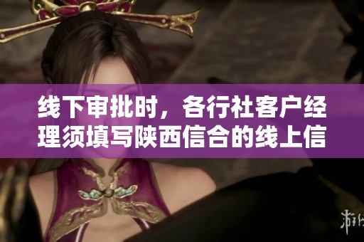 线下审批时，各行社客户经理须填写陕西信合的线上信重授权申请表