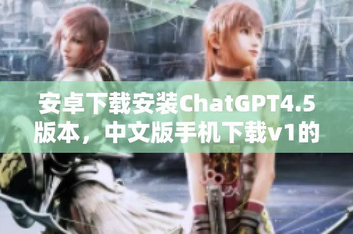 安卓下载安装ChatGPT4.5版本，中文版手机下载v1的详细步骤解析