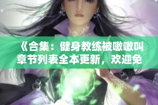 《合集：健身教练被嗷嗷叫章节列表全本更新，欢迎免费阅读》