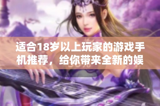 适合18岁以上玩家的游戏手机推荐，给你带来全新的娱乐体验