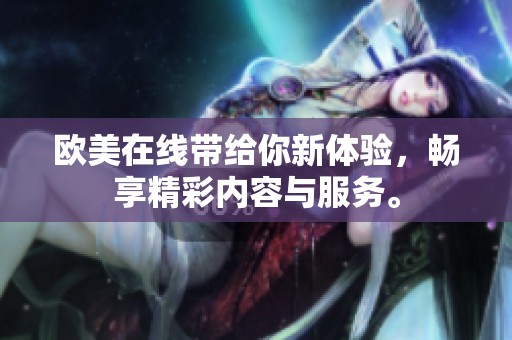 欧美在线带给你新体验，畅享精彩内容与服务。