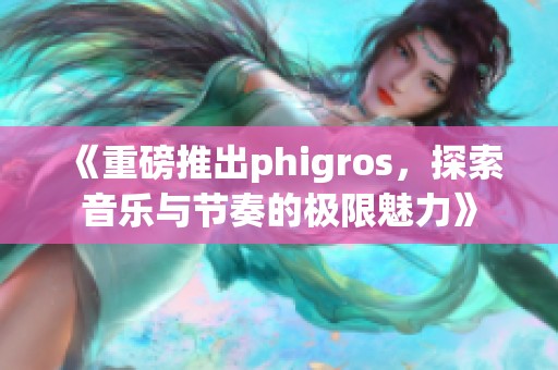 《重磅推出phigros，探索音乐与节奏的极限魅力》