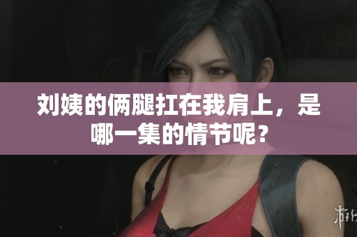 刘姨的俩腿扛在我肩上，是哪一集的情节呢？