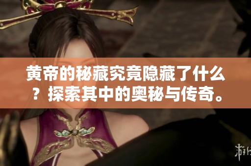 黄帝的秘藏究竟隐藏了什么？探索其中的奥秘与传奇。