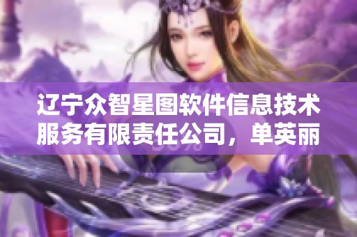 辽宁众智星图软件信息技术服务有限责任公司，单英丽的卓越贡献不可忽视