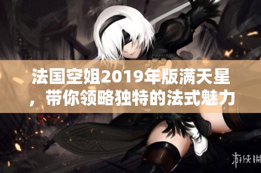 法国空姐2019年版满天星，带你领略独特的法式魅力与风采