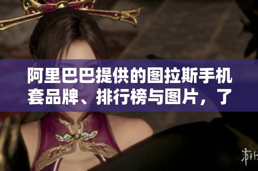 阿里巴巴提供的图拉斯手机套品牌、排行榜与图片，了解更多信息请点击这里