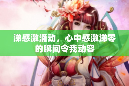 涕感激涌动，心中感激涕零的瞬间令我动容