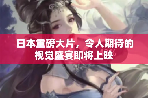 日本重磅大片，令人期待的视觉盛宴即将上映