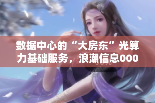 数据中心的“大房东”光算力基础服务，浪潮信息000977的创新之路