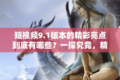 短视频9.1版本的精彩亮点到底有哪些？一探究竟，精彩纷呈的内容不断涌现。