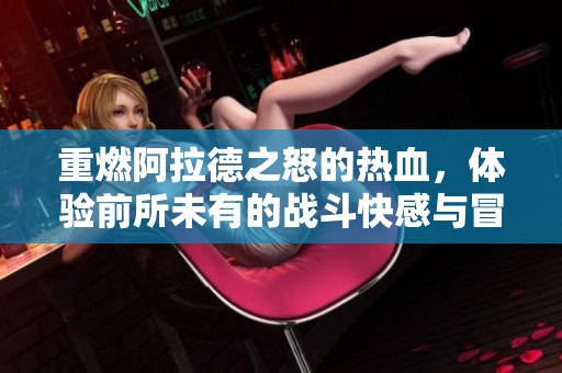 重燃阿拉德之怒的热血，体验前所未有的战斗快感与冒险旅程