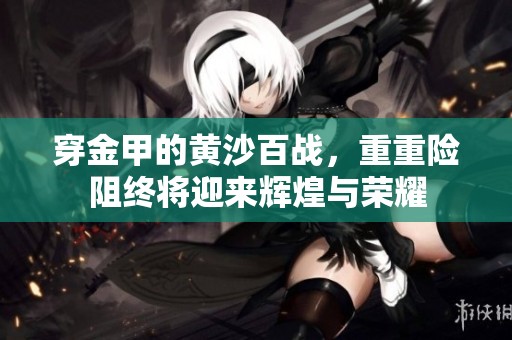 穿金甲的黄沙百战，重重险阻终将迎来辉煌与荣耀