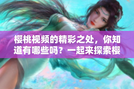 樱桃视频的精彩之处，你知道有哪些吗？一起来探索樱桃视频的魅力吧！