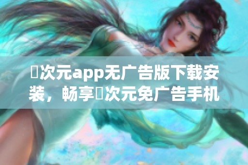 囧次元app无广告版下载安装，畅享囧次元免广告手机版的乐趣