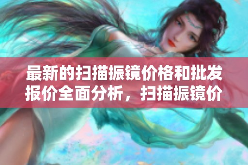 最新的扫描振镜价格和批发报价全面分析，扫描振镜价格大全汇总信息