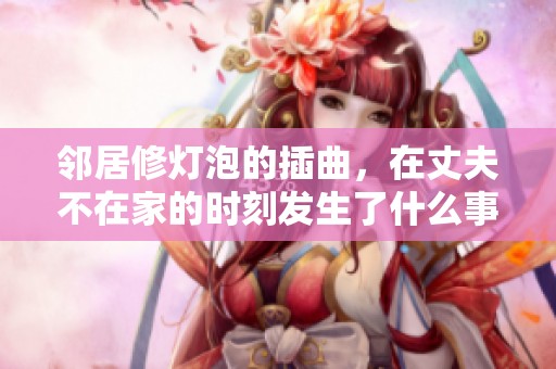 邻居修灯泡的插曲，在丈夫不在家的时刻发生了什么事情呢