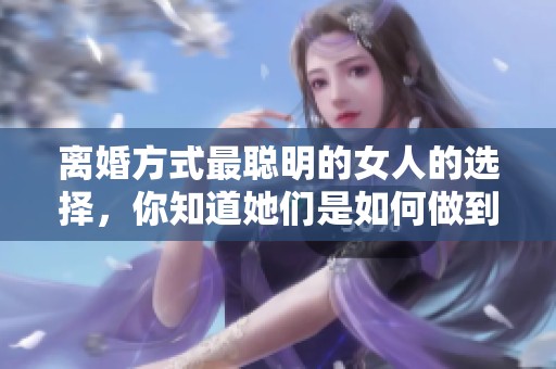 离婚方式最聪明的女人的选择，你知道她们是如何做到的吗