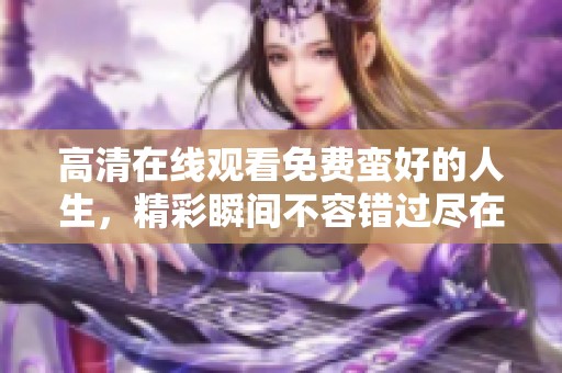 高清在线观看免费蛮好的人生，精彩瞬间不容错过尽在其中