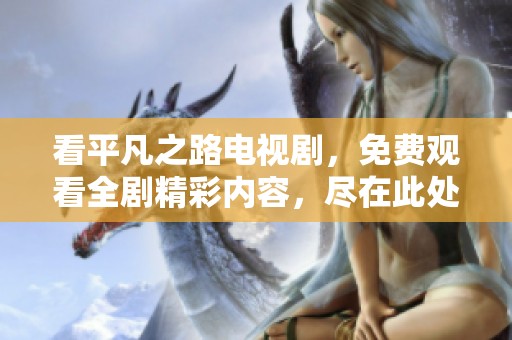 看平凡之路电视剧，免费观看全剧精彩内容，尽在此处！