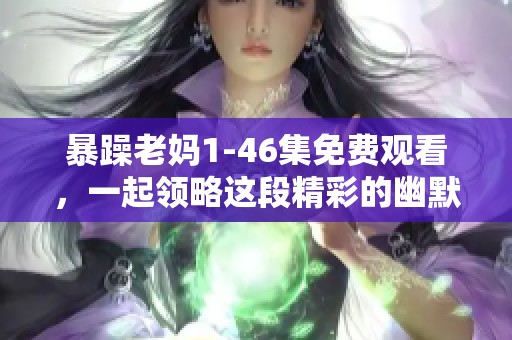 暴躁老妈1-46集免费观看，一起领略这段精彩的幽默生活吧