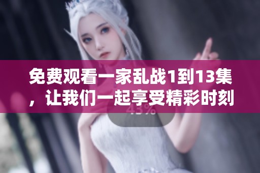 免费观看一家乱战1到13集，让我们一起享受精彩时刻吧！