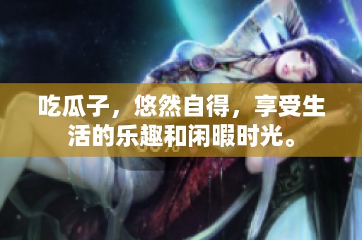 吃瓜子，悠然自得，享受生活的乐趣和闲暇时光。