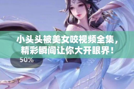 小头头被美女咬视频全集，精彩瞬间让你大开眼界！