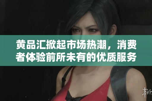 黄品汇掀起市场热潮，消费者体验前所未有的优质服务