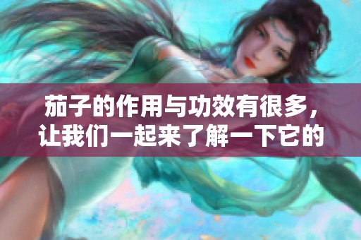 茄子的作用与功效有很多，让我们一起来了解一下它的好处吧