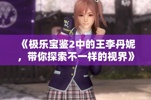 《极乐宝鉴2中的王李丹妮，带你探索不一样的视界》