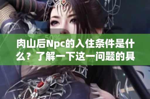 肉山后Npc的入住条件是什么？了解一下这一问题的具体细节。