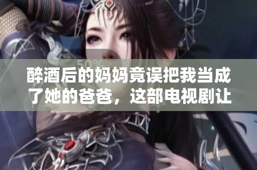 醉酒后的妈妈竟误把我当成了她的爸爸，这部电视剧让人深思