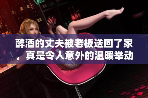 醉酒的丈夫被老板送回了家，真是令人意外的温暖举动