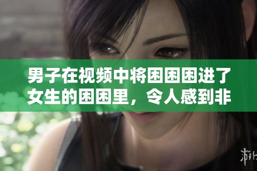 男子在视频中将困困困进了女生的困困里，令人感到非常惊讶