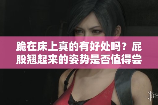 跪在床上真的有好处吗？屁股翘起来的姿势是否值得尝试？