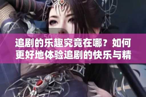 追剧的乐趣究竟在哪？如何更好地体验追剧的快乐与精彩瞬间？