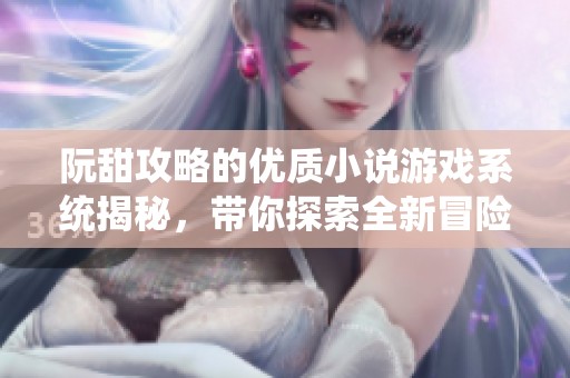 阮甜攻略的优质小说游戏系统揭秘，带你探索全新冒险世界