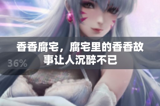 香香腐宅，腐宅里的香香故事让人沉醉不已
