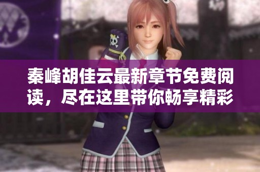 秦峰胡佳云最新章节免费阅读，尽在这里带你畅享精彩内容