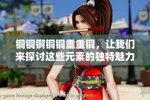 铜铜锕铜铜重重铜，让我们来探讨这些元素的独特魅力与应用