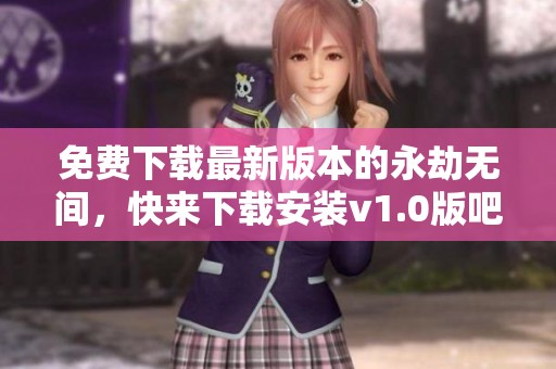 免费下载最新版本的永劫无间，快来下载安装v1.0版吧