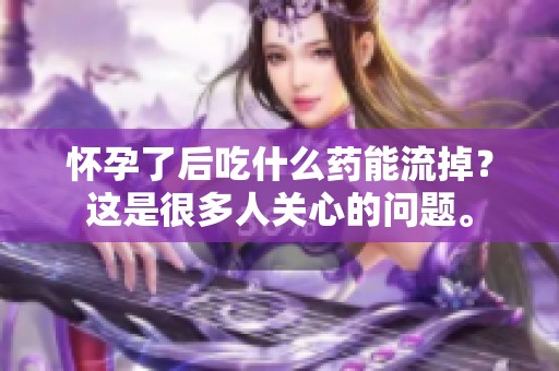 怀孕了后吃什么药能流掉？这是很多人关心的问题。
