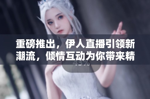 重磅推出，伊人直播引领新潮流，倾情互动为你带来精彩瞬间