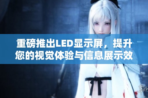 重磅推出LED显示屏，提升您的视觉体验与信息展示效果
