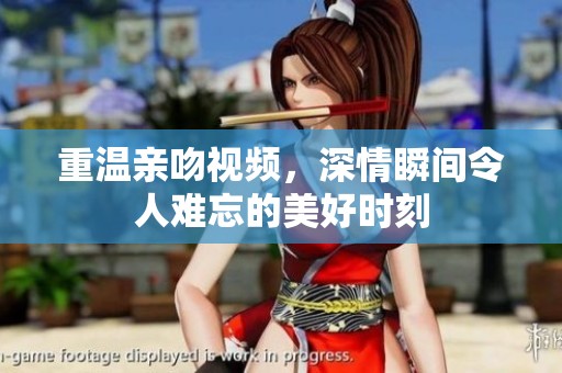 重温亲吻视频，深情瞬间令人难忘的美好时刻