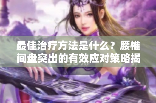 最佳治疗方法是什么？腰椎间盘突出的有效应对策略揭秘